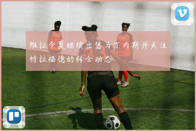 维拉今夏继续出售马丁内斯并关注特拉福德的转会动态