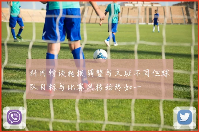 科内特谈轮换调整与文班不同但球队目标与比赛风格始终如一