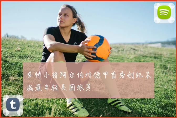 多特小将阿尔伯特德甲首秀创纪录成最年轻美国球员