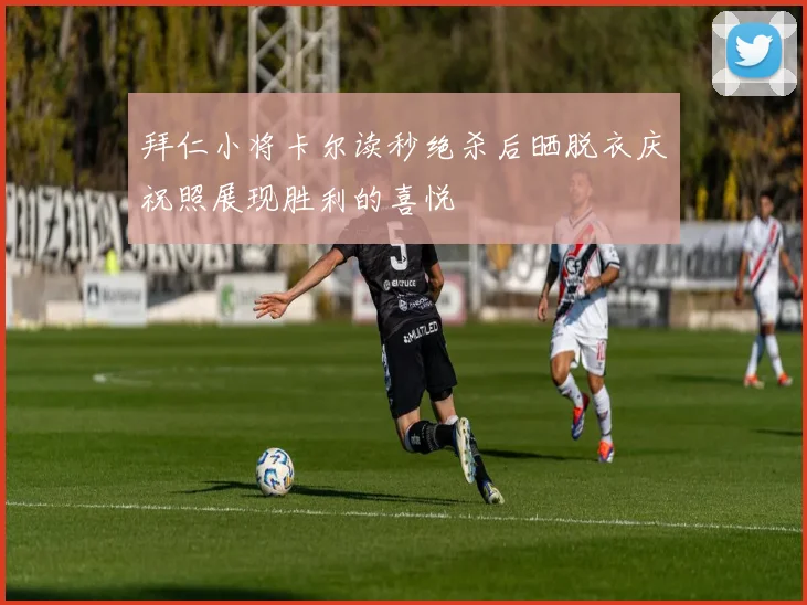 拜仁小将卡尔读秒绝杀后晒脱衣庆祝照展现胜利的喜悦