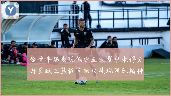 哈登半场表现低迷五投零中未得分却贡献三篮板五助攻展现团队精神