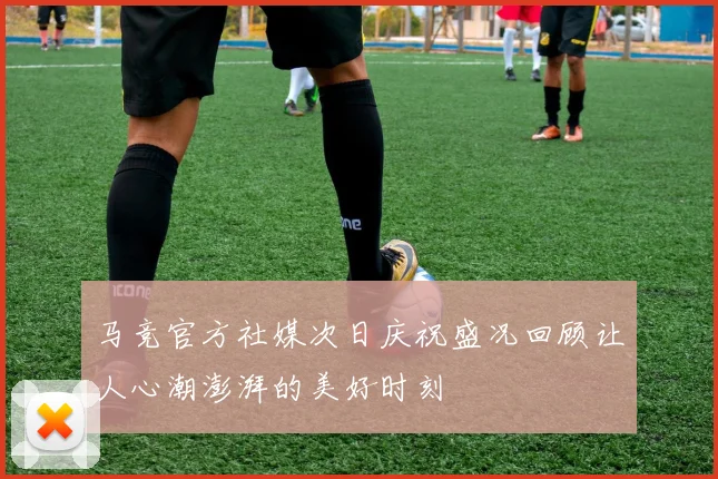 马竞官方社媒次日庆祝盛况回顾让人心潮澎湃的美好时刻