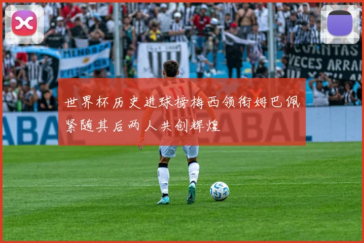 世界杯历史进球榜梅西领衔姆巴佩紧随其后两人共创辉煌