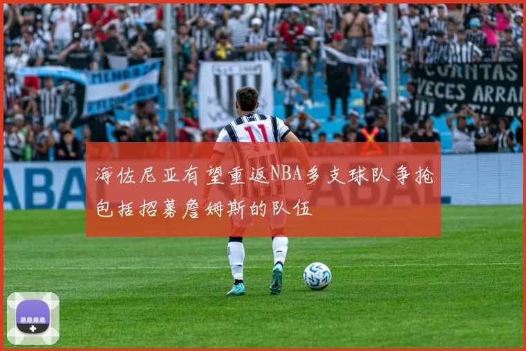 海佐尼亚有望重返NBA多支球队争抢包括招募詹姆斯的队伍