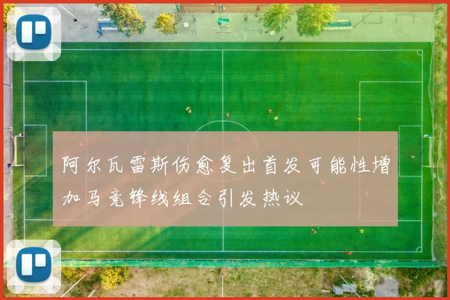 阿尔瓦雷斯伤愈复出首发可能性增加马竞锋线组合引发热议