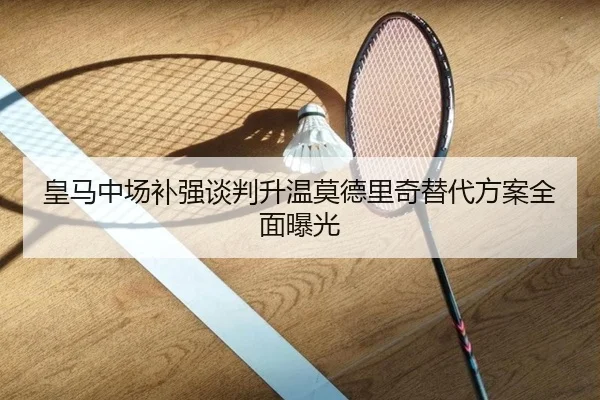皇马中场补强谈判升温莫德里奇替代方案全面曝光