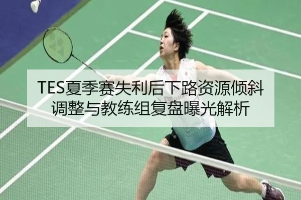 TES夏季赛失利后下路资源倾斜调整与教练组复盘曝光解析