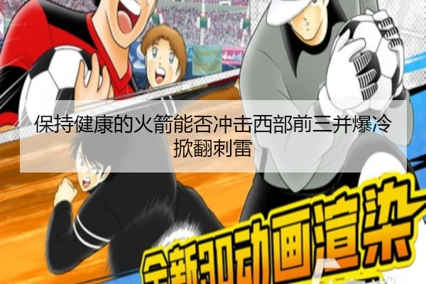 保持健康的火箭能否冲击西部前三并爆冷掀翻刺雷